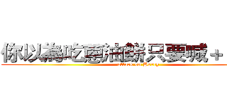 你以為吃蔥油餅只要喊＋１嗎？ (attack on Herry)