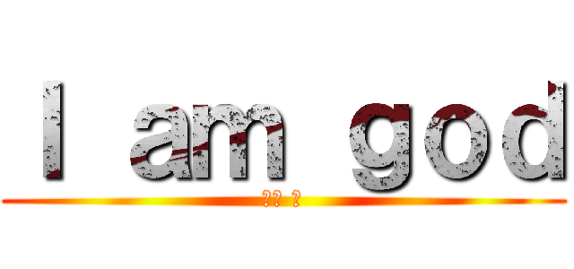 Ｉ ａｍ ｇｏｄ (俺は 神)
