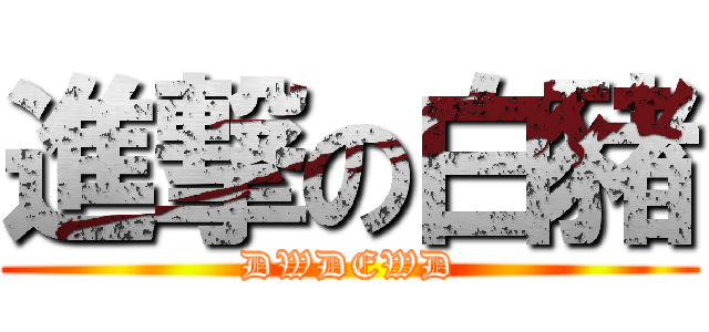進撃の白豬 (DWDEWD)