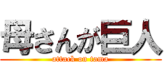 母さんが巨人 (attack on tama)