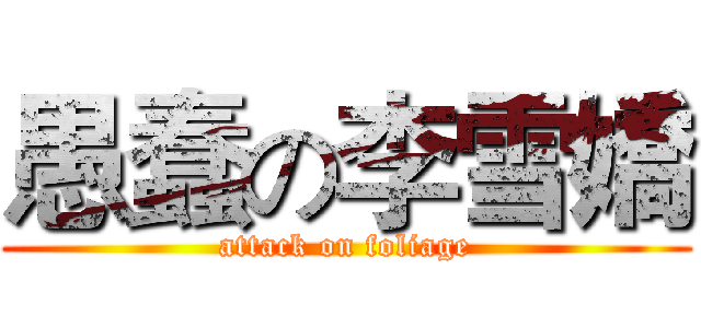 愚蠢の李雪嬌 (attack on foliage)