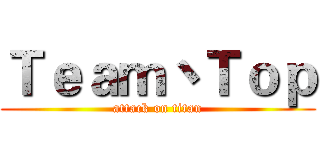 Ｔｅａｍ丶Ｔｏｐ (attack on titan)