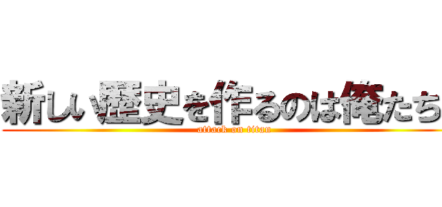 新しい歴史を作るのは俺たちだ (attack on titan)