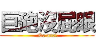 巨砲沒屁眼 (No anal)