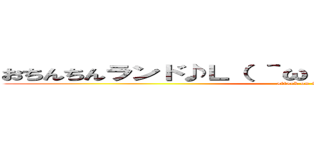 おちんちんランド♪Ｌ（ ＾ω＾ ）┘└（ ＾ω＾ ）」♪ (attack on titan)