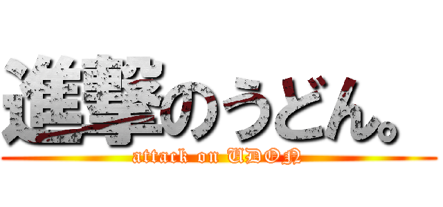 進撃のうどん。 (attack on UDON)