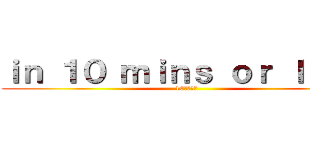 ｉｎ １０ ｍｉｎｓ ｏｒ ｌｅｓｓ (10分以内に)