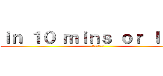 ｉｎ １０ ｍｉｎｓ ｏｒ ｌｅｓｓ (10分以内に)