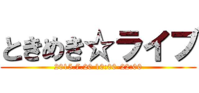 ときめき☆ライブ (2015.7.20 10:00-22:00)