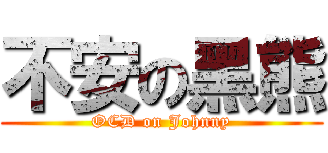 不安の黑熊 (OCD on Johnny)