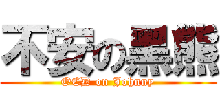 不安の黑熊 (OCD on Johnny)