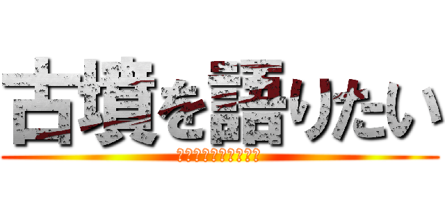 古墳を語りたい (古墳フェスを伝えたい)