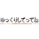 ゆっくりしてってね (yukkuri-sitettene)