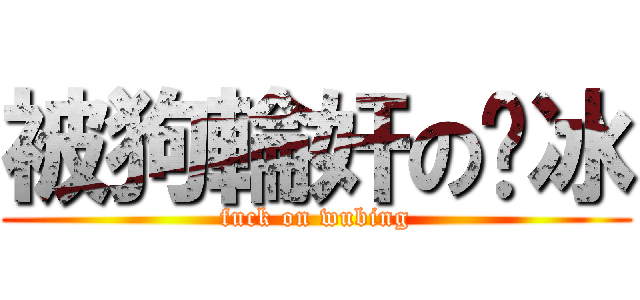 被狗輪奸の吳冰 (fuck on wubing)