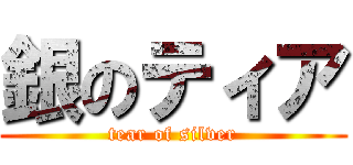 銀のティア (tear of silver)