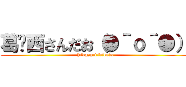 葛󠄀西さんだお（●＾ｏ＾●） ( Pleasant friends)