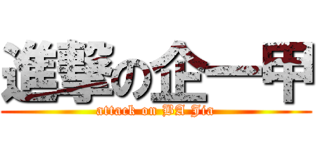 進撃の企一甲 (attack on BA Jia)