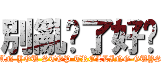 別亂搞了好嗎 (CAN YOU STOP TROLLING GUYS?)