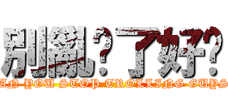 別亂搞了好嗎 (CAN YOU STOP TROLLING GUYS?)