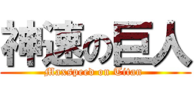 神速の巨人 (Maxspeed on Titan )