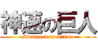 神速の巨人 (Maxspeed on Titan )