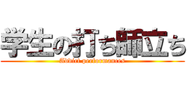 学生の打ち師立ち (Addict performances)