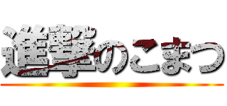 進撃のこまつ ()