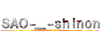ＳＡＯ－＿－ｓｈｉｎｏｎ (Ketsu Mei Kishi Dan)