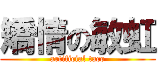 矯情の敏虹 (artificial taco)