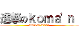 進撃のｋｏｍａ'ｎ  (attack on koma'n )