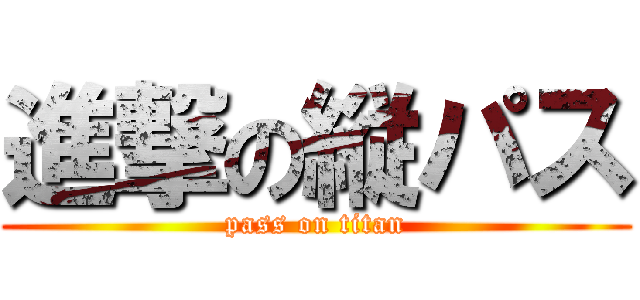 進撃の縦パス (pass on titan)