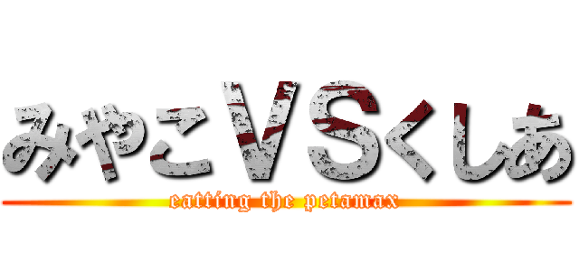 みやこＶＳくしあ (eatting the petamax)