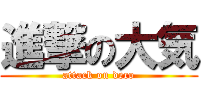 進撃の大気 (attack on deco)