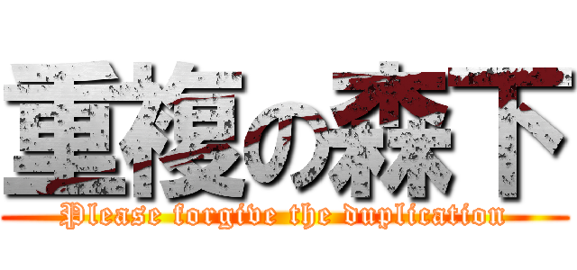 重複の森下 (Please forgive the duplication)