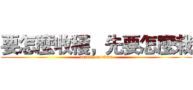 要怎麼收穫，先要怎麼栽 (attack on titan)
