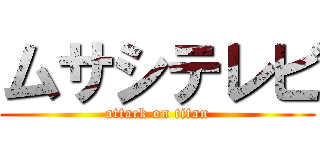 ムサシテレビ (attack on titan)