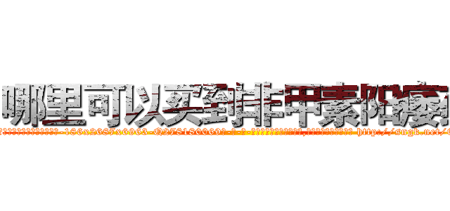 哪里可以买到非甲素阳痿药 (哪里可以买到非甲素阳痿药【电-186x2687x6963-Q278180069元-吉-药-业】我们做的是长期生意,靠的是老客户长期支持 http://sngk.net/Cpmj8f
)