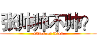 张帅帅不帅？ (attack on titan)