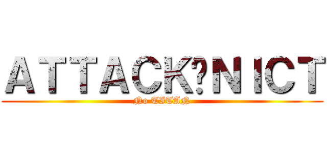 ＡＴＴＡＣＫ♥ＮＩＣＴ (No TITAN)