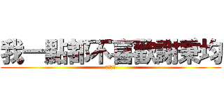 我一點都不喜歡謝秉均 (謝以理致)