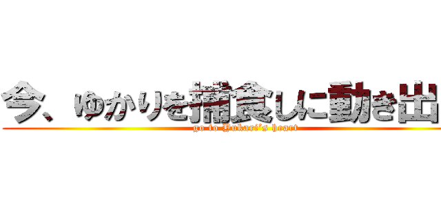 今、ゆかりを捕食しに動き出した (go to Yukari’s heart)