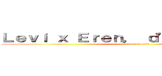 Ｌｅｖｉ ｘ Ｅｒｅｎ， ｄ'ａｂｏｒｄ．．． (ça troue le cul!)