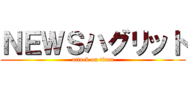 ＮＥＷＳハグリット (attack on titan)