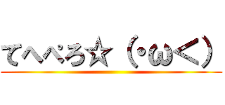 てへぺろ☆（・ω＜） ()