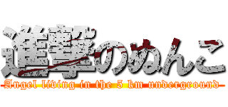 進撃のぬんこ (Angel living in the 5 km underground)