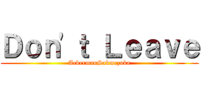 Ｄｏｎ'ｔ Ｌｅａｖｅ (AckermanSakmezuka)