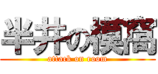 半井の模窩 (attack on room)