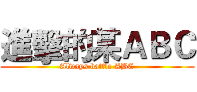 進擊的某ＡＢＣ (Always battle ABC)