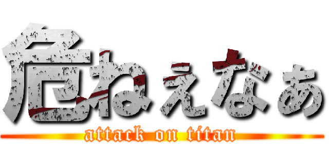 危ねぇなぁ (attack on titan)