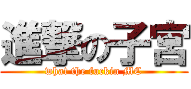 進撃の子宮 (what the fuckin MC)